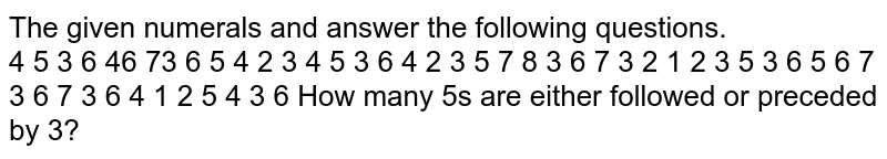 The given numerals and answer the following questions. 4 5 3 6 46 73 6 5 4 2 3 4 5 3 6 4 2 3 5 7 8 3 6 7 3 2 1 2 3 5 3 6 5 6 7 3 6 7 3 6 4 1 2 5 4 3 6 How many 5's are either followed or preceded by 3?