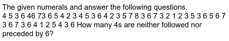 The given numerals and answer the following questions. 4 5 3 6 46 73 6 5 4 2 3 4 5 3 6 4 2 3 5 7 8 3 6 7 3 2 1 2 3 5 3 6 5 6 7 3 6 7 3 6 4 1 2 5 4 3 6 How many 4's are neither followed nor preceded by 6?