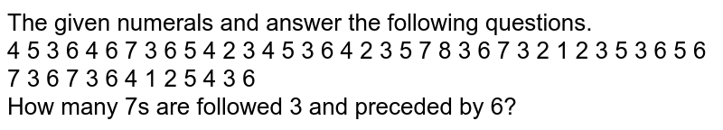 The given numerals and answer the following questions. 4 5 3 6 4 6 7 3 6 5 4 2 3 4 5 3 6 4 2 3 5 7 8 3 6 7 3 2 1 2 3 5 3 6 5 6 7 3 6 7 3 6 4 1 2 5 4 3 6 How many 7's are followed 3 and preceded by 6?
