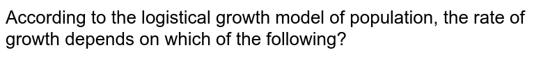 According to the logistical growth model of population, the rate of growth depends on which of the following?