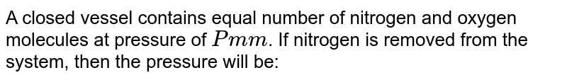 A closed vessel contains equal number of nytrogen and oxygen molecules at a pressure of p mm if nytogen is removed from the system then the pressure will be