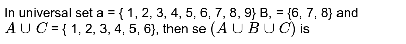 In universal set a = { 1, 2, 3, 4, 5, 6, 7, 8, 9} B, = {6, 7, 8} and A cup C = { 1, 2, 3, 4, 5, 6}, then se (A cup B cup C) is
