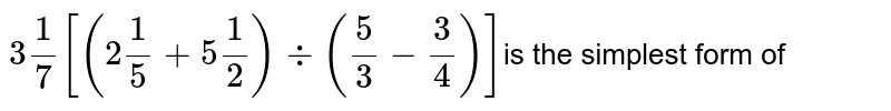 3(1)/(7)[(2(1)/(5) +5(1)/(2)) div ((5)/(3) -(3)/(4))] is the simplest form of