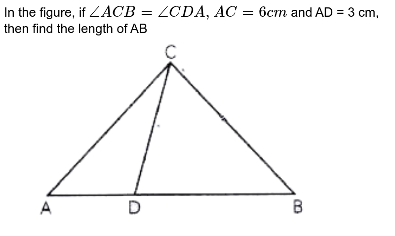 In the figure, if `angle ACB = angleCDA, AC = 6 cm` and  AD = 3 cm, then find the length of AB <br> <img src="https://doubtnut-static.s.llnwi.net/static/physics_images/AGP_EDG_MAT_X_STN_QB_C06_E01_031_Q01.png" width="80%">
