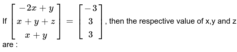 If [(-2x+y),(x+y+z),(x+y)]=[(-3),(3),(3)] , then the respective value of x,y and z are :