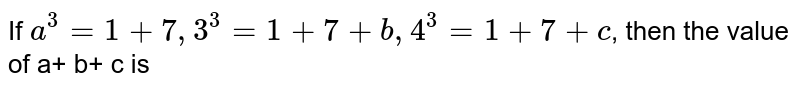 If `a^(3) =1+7, 3^(3) = 1+7+b, 4^(3) = 1+7 +c`, then the value of a+ b+ c is 
