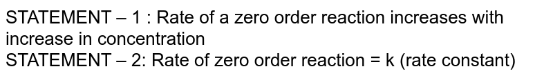 STATEMENT – 1 : Rate of a zero order reaction increases with increase in concentration STATEMENT – 2: Rate of zero order reaction = k (rate constant)