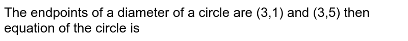 The endpoints of a diameter of a circle are (3,1) and (3,5) then equation of the circle is