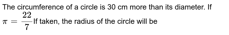 The circumference of a circle is 30 cm more than its diameter. If pi=(22)/(7) If taken, the radius of the circle will be