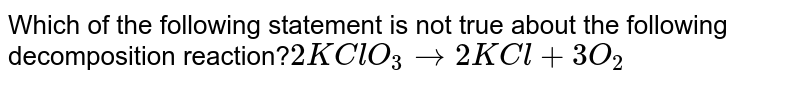 Which of the following statement is not true about the following decomposition reaction?`2KClO_3rarr2KCl+3O_2`