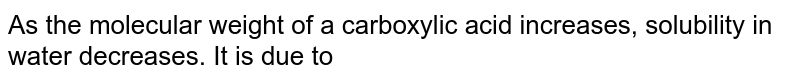 As the molecular weight of a carboxylic acid increases, solubility in water decreases. It is due to