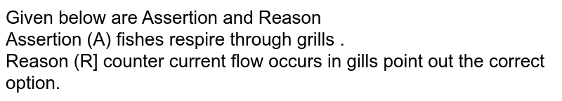 Given below are Assertion and Reason Assertion (A) fishes respire through grills . Reason (R] counter current flow occurs in gills point out the correct option.