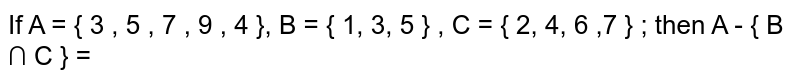 If A = { 3 , 5 , 7 , 9 , 4 }, B = { 1, 3, 5 } , C = { 2, 4, 6 ,7 } ; then A - { B ∩ C } =