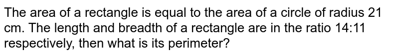 The area of a rectangle is equal to the area of a circle of radius 21 cm. The length and breadth of a rectangle are in the ratio 14:11 respectively, then what is its perimeter?
