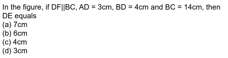 In the figure, if DF||BC, AD = 3cm, BD = 4cm and BC = 14cm, then DE equals<BR>
(a) 7cm<BR>
(b) 6cm<BR> (c) 4cm<BR> (d) 3cm