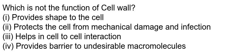 Which is not the function of Cell wall? (i) Provides shape to the cell (ii) Protects the cell from mechanical damage and infection (iii) Helps in cell to cell interaction (iv) Provides barrier to undesirable macromolecules