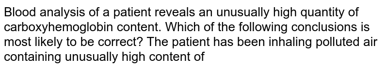 Blood analysis of a patient reveals an unusually high quantity of carboxyhemoglobin content. Which of the following conclusions is most likely to be correct? The patient has been inhaling polluted air containing unusually high content of