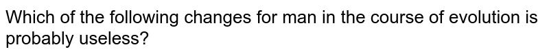 Which of the following changes for man in the course of evolution is probably useless?