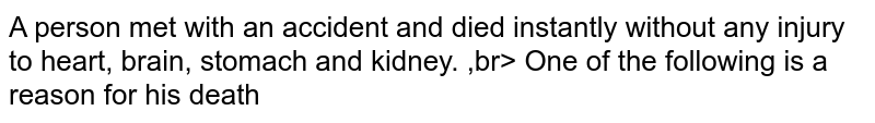 A person met with an accident and died instantly without any injury to heart, brain, stomach and kidney. ,br> One of the following is a reason for his death