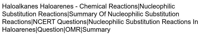 Haloalkanes Haloarenes - Chemical Reactions|Nucleophilic Substitution Reactions|Summary Of Nucleophilic Substitution Reactions|NCERT Questions|Nucleophilic Substitution Reactions In Haloarenes|Question|OMR|Summary