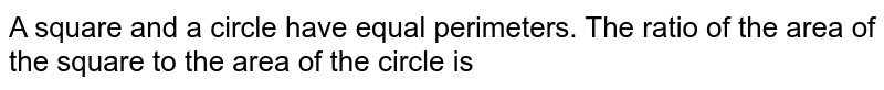 A square and a circle have equal perimeters. The ratio of the area of the square to the area of the circle is 