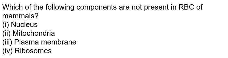 Which of the following components are not present in RBC of mammals? (i) Nucleus (ii) Mitochondria (iii) Plasma membrane (iv) Ribosomes