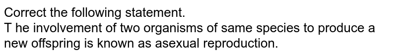 Correct the following statement. T he involvement of two organisms of same species to produce a new offspring is known as asexual reproduction.