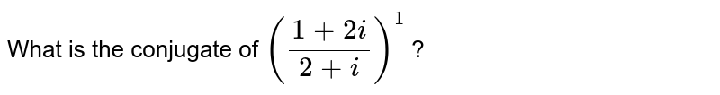 What is the conjugate of `((1+2i)/(2+i))^1` ?