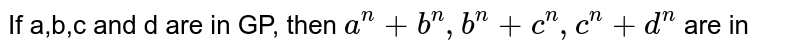 If a,b,c and d are in GP, then a^n+b^n, b^n+c^n, c^n+d^n are in