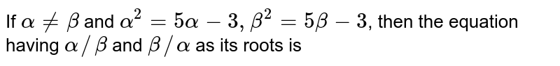 If `alpha ne beta` and `alpha^2=5alpha-3, beta^2=5beta-3`, then the equation having `alpha//beta` and `beta//alpha` as its roots is