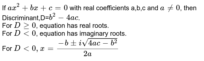 If ax^2+bx+c=0 with real coefficients a,b,c and a ne 0 , then Discriminant,D= b^2-4ac . For Dge0 , equation has real roots. For D lt 0 , equation has imaginary roots. For D lt0,x=(-b+-isqrt(4ac-b^2))/(2a)