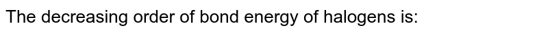 The decreasing order of bond energy of halogens is: