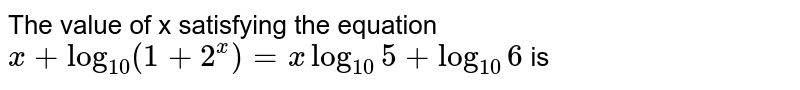 The value of x satisfying the equation  `x + log_(10) (1 + 2^x) = x log_10 5 + log_10 6` is 
