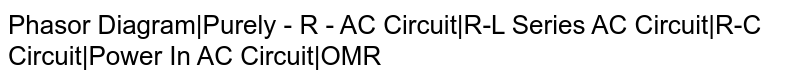 Phasor Diagram|Purely - R - AC Circuit|R-L Series AC Circuit|R-C Circuit|Power In AC Circuit|OMR