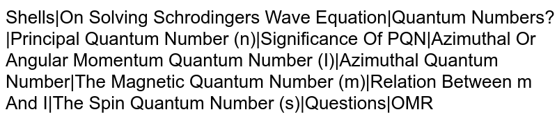 Shells|On Solving Schrodinger's Wave Equation|Quantum Numbers?|Principal Quantum Number (n)|Significance Of PQN|Azimuthal Or Angular Momentum Quantum Number (I)|Azimuthal Quantum Number|The Magnetic Quantum Number (m)|Relation Between m And I|The Spin Quantum Number (s)|Questions|OMR