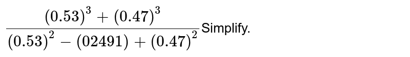 ((0.53)^(3)+(0.47)^(3))/((0.53)^(2)-(02491)+(0.47)^(2)) Simplify.