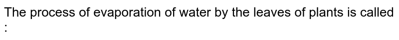 The process of evaporation of water by the leaves of plants is called :