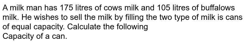 A milk man has 175 litres of cow's milk and 105 litres of buffalow's milk. He wishes to sell the milk by filling the two type of milk is cans of equal capacity. Calculate  the following <br> Capacity of  a can. 