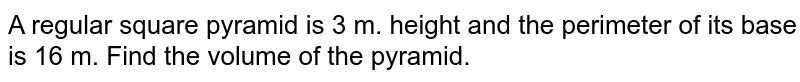A regular square pyramid is 3 m. height and the perimeter of its base is 16 m. Find the volume of the pyramid.