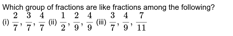 Which group of fractions are like fractions among the following? (i) (2)/(7), (3)/(7), (4)/(7) (ii) (1)/(2), (2)/(9), (4)/(9) (iii) (3)/(7), (4)/(9), (7)/(11)