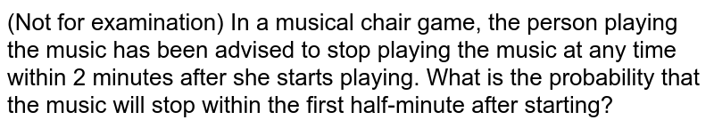 (Not for examination) In a musical chair game, the person playing the music has been advised to stop playing the music at any time within 2 minutes after she starts playing. What is the probability that the music will stop within the first half-minute after starting?