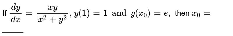 If `(dy)/(dx) = ( xy)/( x ^(2) + y ^(2)) , y (1) = 1 and y (x _(0)) = e, ` then `x _(0) =`_____ 