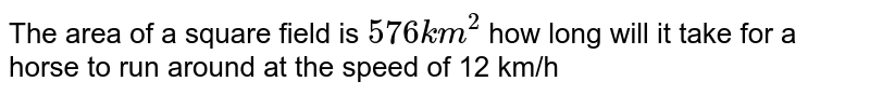 The area of a square field is 576 km^2 how long will it take for a horse to run around at the speed of 12 km/h