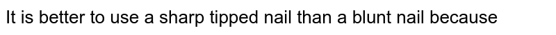 It is better to use a sharp tipped nail than a blunt nail because 