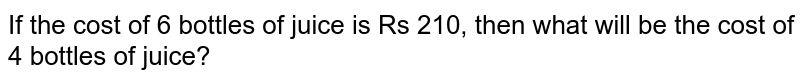 If the cost of 6 bottles of juice is Rs 210, then what will be the cost of 4 bottles of juice? 