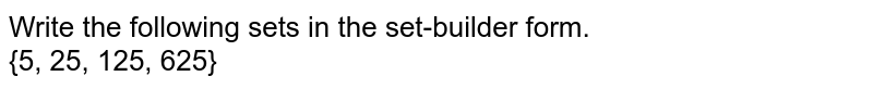 Write the following sets in the set-builder form. <br> {5, 25, 125, 625}