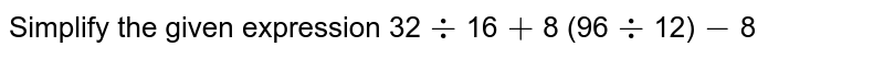 Simplify the given expression 32 ÷ 16 + 8 (96 ÷ 12) - 8