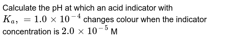 Calculate the pH at which an acid indicator with `K_(a), = 1.0 xx 10^(-4)` changes colour when the indicator concentration is `2.0 xx 10^(-5)` M