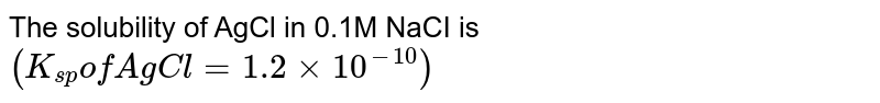 The solubility of AgCl in 0.1M NaCI is `(K_(sp) " of AgCl" = 1.2 xx 10^(-10)) ` 