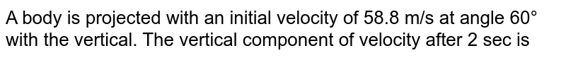 A body is projected with an initial velocity of 58.8 m/s at angle 60° with the vertical. The vertical component of velocity after 2 sec is